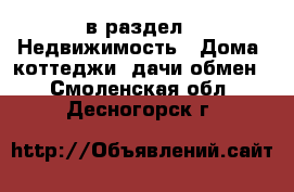  в раздел : Недвижимость » Дома, коттеджи, дачи обмен . Смоленская обл.,Десногорск г.